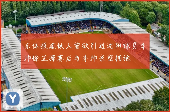 东体报道铁人曾欲引进沈阳球员李帅徐正源赛后与李帅亲密拥抱