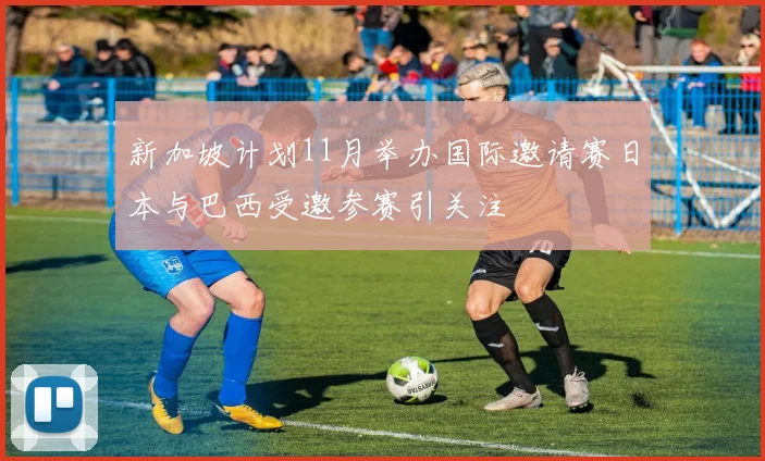 新加坡计划11月举办国际邀请赛日本与巴西受邀参赛引关注