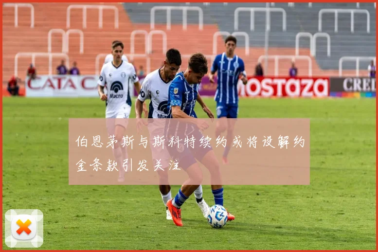 伯恩茅斯与斯科特续约或将设解约金条款引发关注