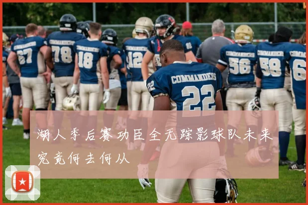 湖人季后赛功臣全无踪影球队未来究竟何去何从