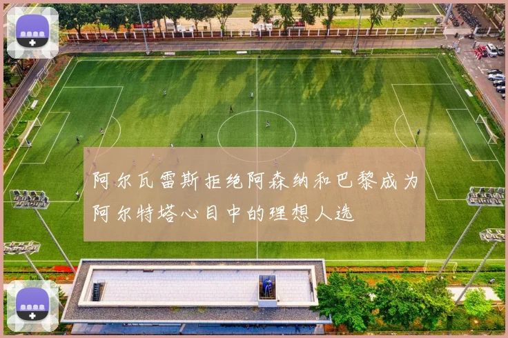 阿尔瓦雷斯拒绝阿森纳和巴黎成为阿尔特塔心目中的理想人选