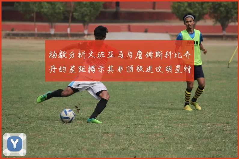 杨毅分析文班亚马与詹姆斯科比乔丹的差距揭示其非顶级进攻明星特质