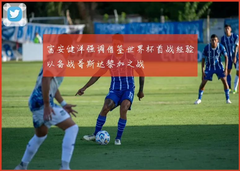 富安健洋强调借鉴世界杯首战经验以备战哥斯达黎加之战
