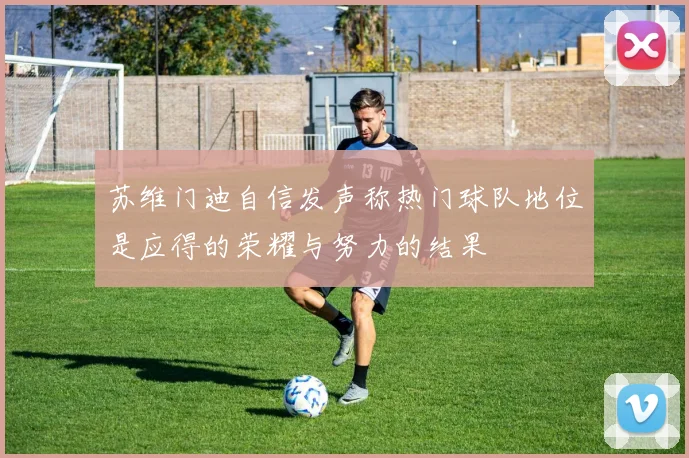 苏维门迪自信发声称热门球队地位是应得的荣耀与努力的结果