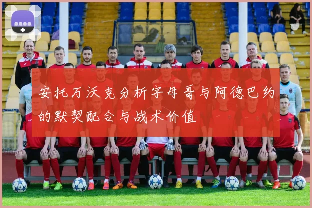 安托万沃克分析字母哥与阿德巴约的默契配合与战术价值