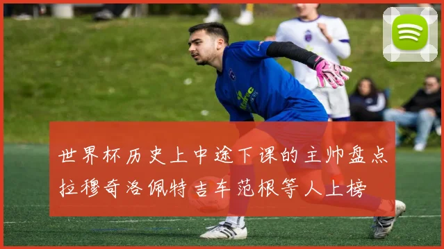 世界杯历史上中途下课的主帅盘点拉穆奇洛佩特吉车范根等人上榜
