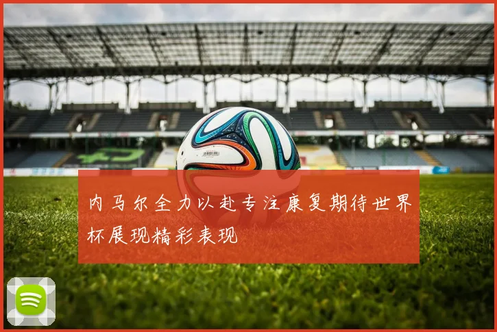 内马尔全力以赴专注康复期待世界杯展现精彩表现