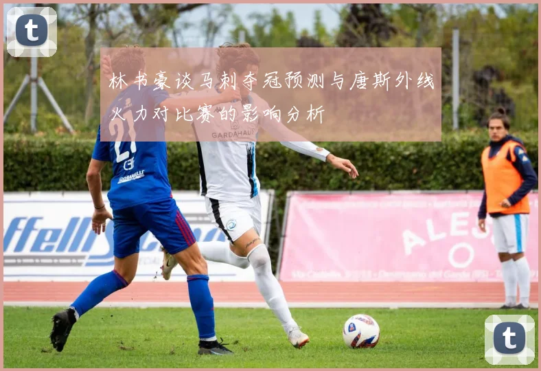 林书豪谈马刺夺冠预测与唐斯外线火力对比赛的影响分析