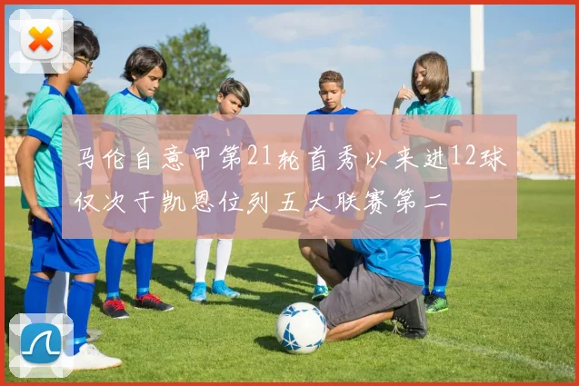 马伦自意甲第21轮首秀以来进12球仅次于凯恩位列五大联赛第二