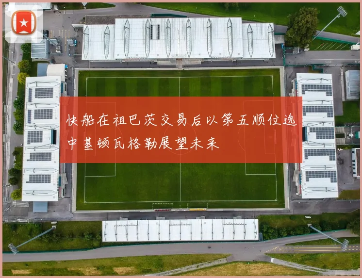 快船在祖巴茨交易后以第五顺位选中基顿瓦格勒展望未来