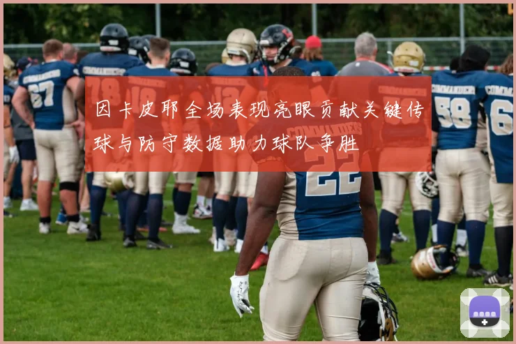 因卡皮耶全场表现亮眼贡献关键传球与防守数据助力球队争胜