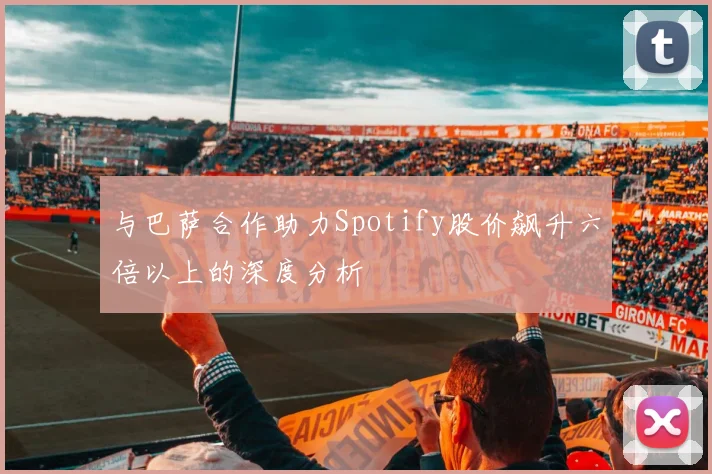 与巴萨合作助力Spotify股价飙升六倍以上的深度分析