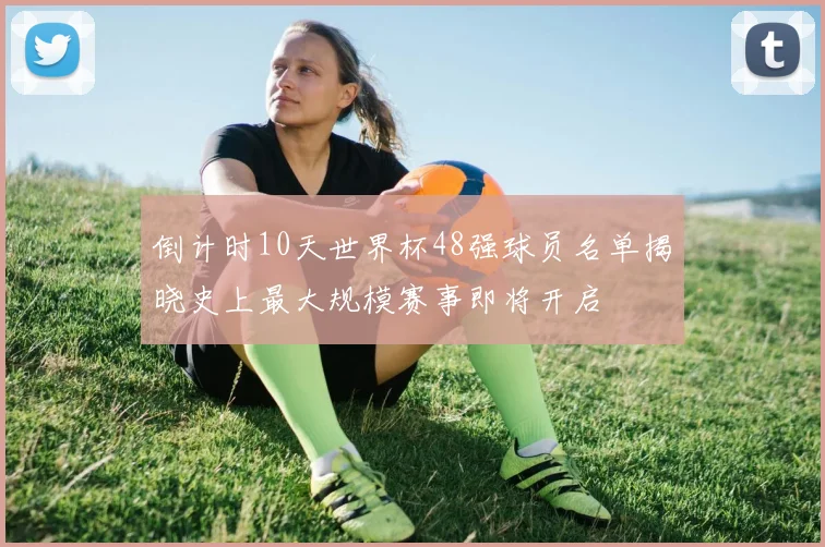 倒计时10天世界杯48强球员名单揭晓史上最大规模赛事即将开启